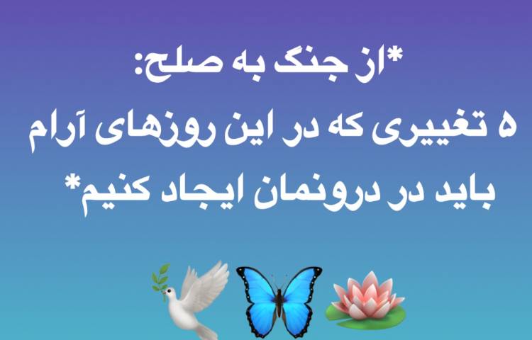 از جنگ به صلح: 5 تغییری که در این روزهای آرام باید در درونمان ایجاد کنیم قسمت دوم